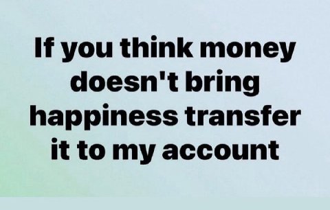 you think money doesn't bring happiness transfer it to my account