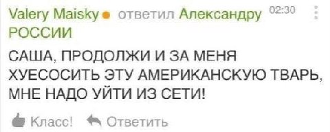 Valery Maiskye ответил Александру РОССИИ САША, ПРОДОЛЖИ И ЗА МЕНЯ ХУЕСОСИТЬ ЭТУ АМЕРИКАНСКУЮ ТВАРЬ, МНЕ НАДО УЙТИ ИЗ СЕТИ! Класс! Ответить
