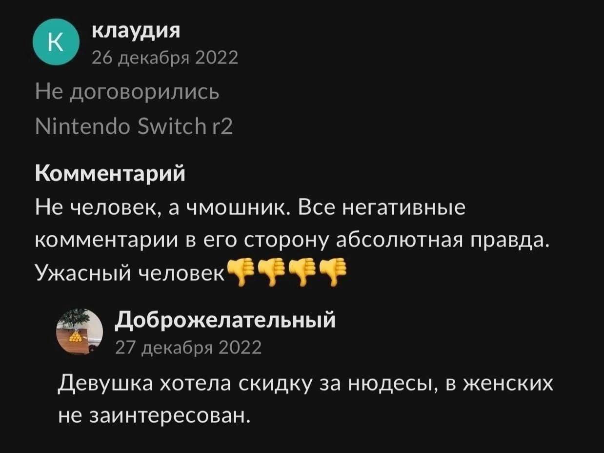 к. клаудия 26 декабря 2022 Не договорились Nintendo Switch Комментарий Не человек, а чмошник. Все негативные комментарии в его сторону абсолютная правда. Ужасный человек Доброжелательный 27 декабря 20