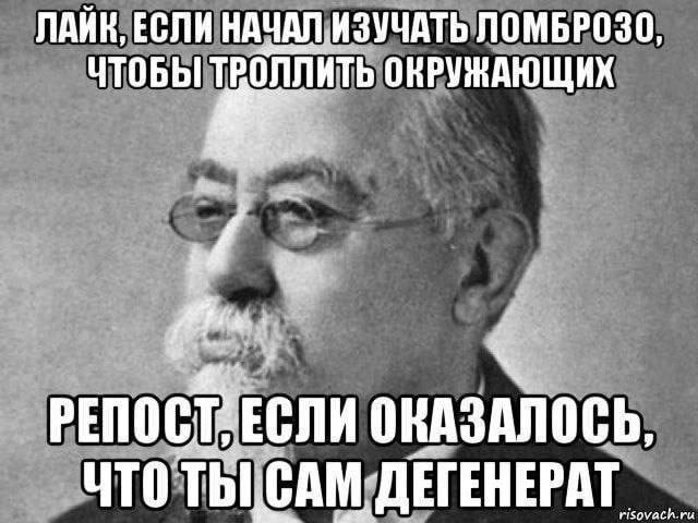 ЛАИК, ЕСЛИ НАЧАЛ ИЗУЧАТЬ ЛОМБРОЗО ЧТОБЫ ТВОЛЛИТЬ ОКРУЖАЮЩИХ PENOCT: ЧТО ДЕГЕНЕРАТ risovach.ru
