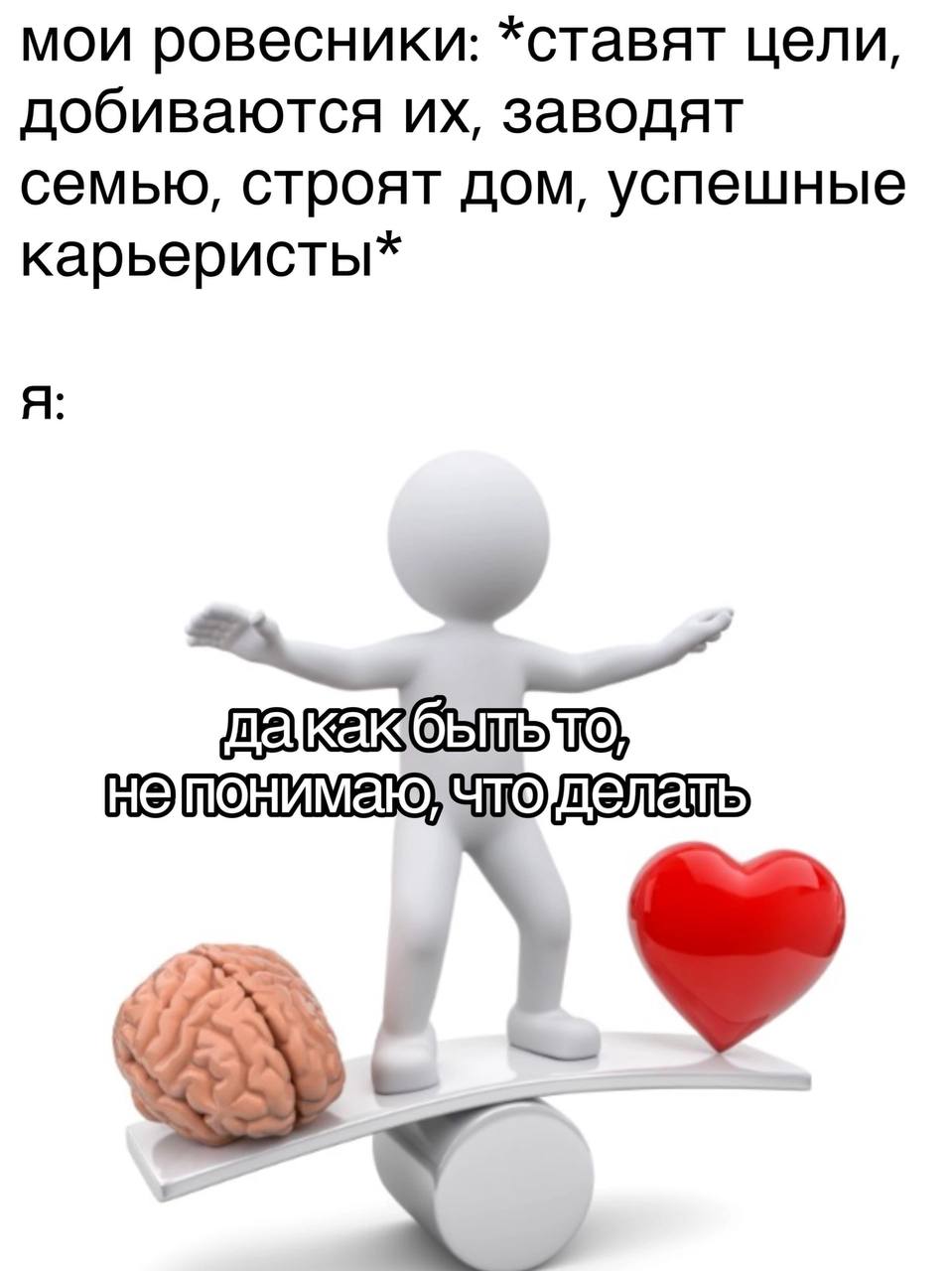 мои ровесники: *ставят цели, добиваются заводят семью, строят дом, успешные карьеристы* Я TO, у»