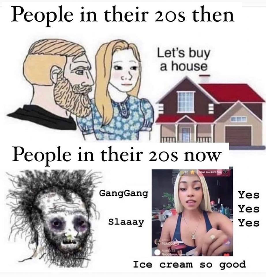 People in their then Let’s buy a house People their now GangGang Yes Yes Slaaay Ice so good