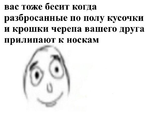 вас тоже бесит когда разбросанные по полу кусочки и крошки черепа вашего друга прилипают к носкам