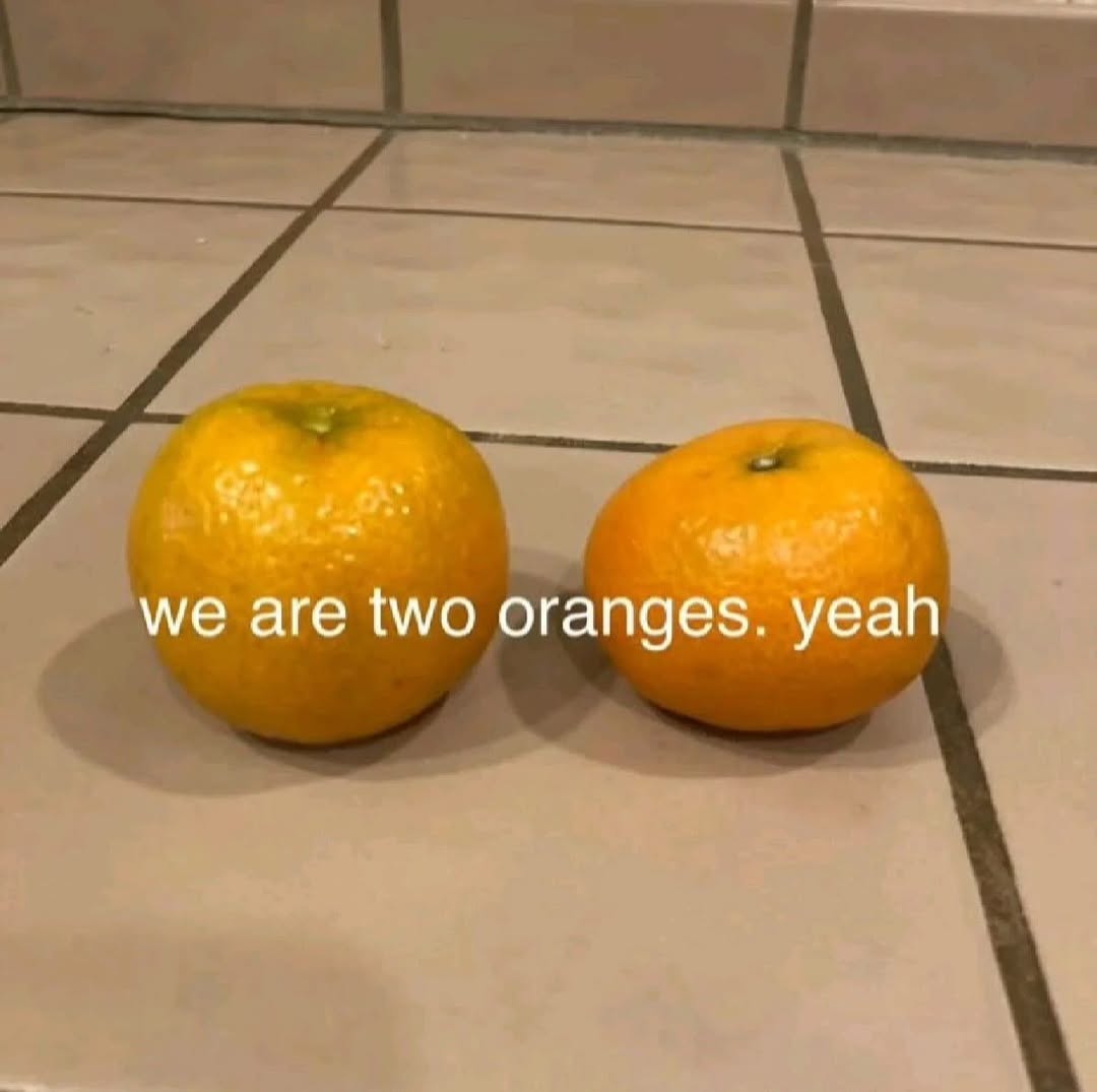 we are two oranges. yeah