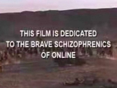 THIS FILM IS DEDICATED TO THE BRAVE SCHIZOPHRENICS OF ONLINE