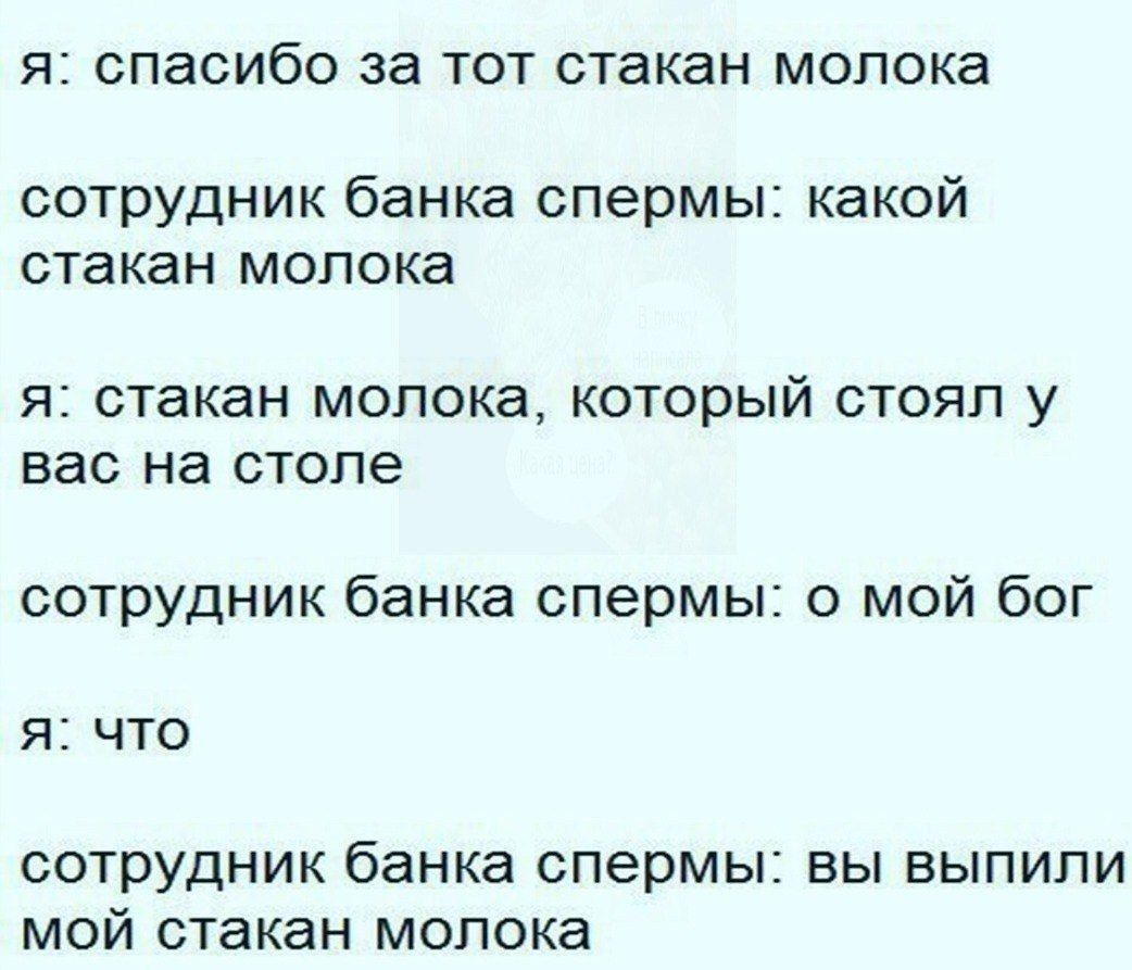 я: спасибо за тот стакан молока сотрудник банка спермы: какой стакан молока я: стакан молока, который стоял у вас на столе сотрудник банка спермы: о мой бог я: что сотрудник банка спермы: вы выпили мо