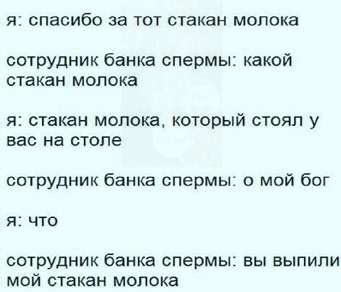 я: спасибо за тот стакан молока сотрудник банка спермы: какой стакан молока я: стакан молока, который стоял у вас на столе сотрудник банка спермы: о мой бог я: что сотрудник банка спермы: вы выпили мо