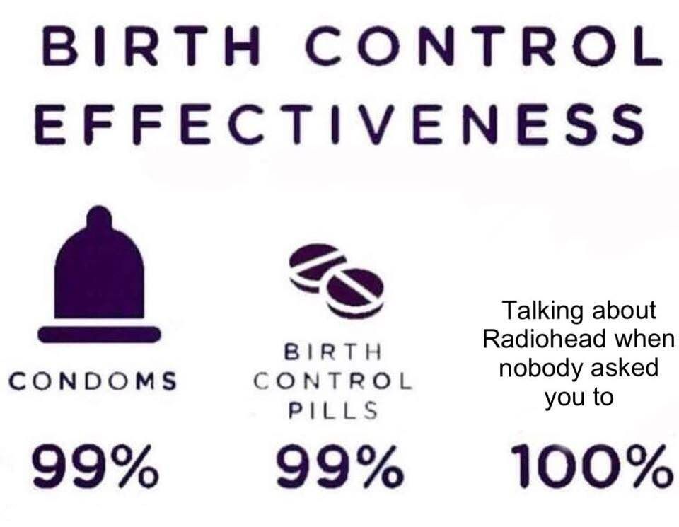 BIRTH CONTROL EFFECTIVENESS Talking about BIRTH Radiohead when CONDOMS CONTROL PILLS nobody asked you to 99% 99% 100%