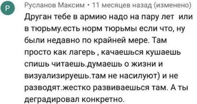 о Русланов Максим 11 месяцев назад (изменено) Друган тебе в армию надо на пару лет или в тюрьму.есть норм тюрьмы если что, ну были недавно по крайней мере. Там просто как лагерь качаешься кушаешь спиш