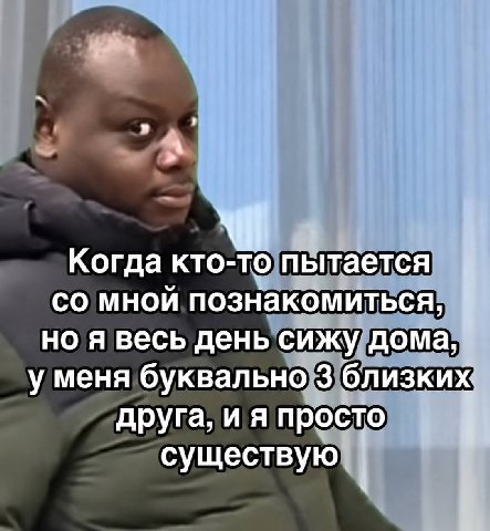 Когда кто-то пытается мной познакомиться, но я весь день сижу дома, у меня буквально 3 близких. друга, и я просто существую