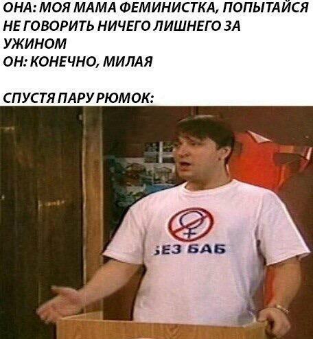 ОНА: МОЯ МАМА ФЕМИНИСТКА, ПОПЫТАЙСЯ НЕГОВОРИТЬ НИЧЕГО ЛИШНЕГО ЗА УЖИНОМ ОН: КОНЕЧНО, МИЛАЯ СПУСТЯ ПАРУРЮМОК: aS