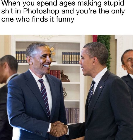 When you spend ages making stupia shit in Photoshop and you’re the only one who finds it funny