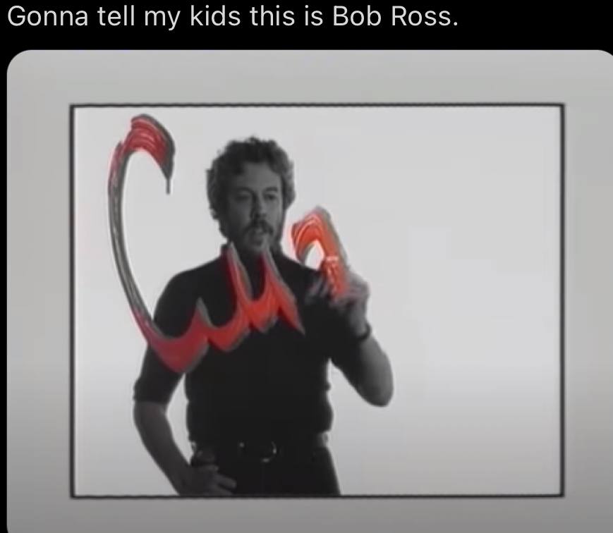 Gonna tell my kids this is Bob Ross.