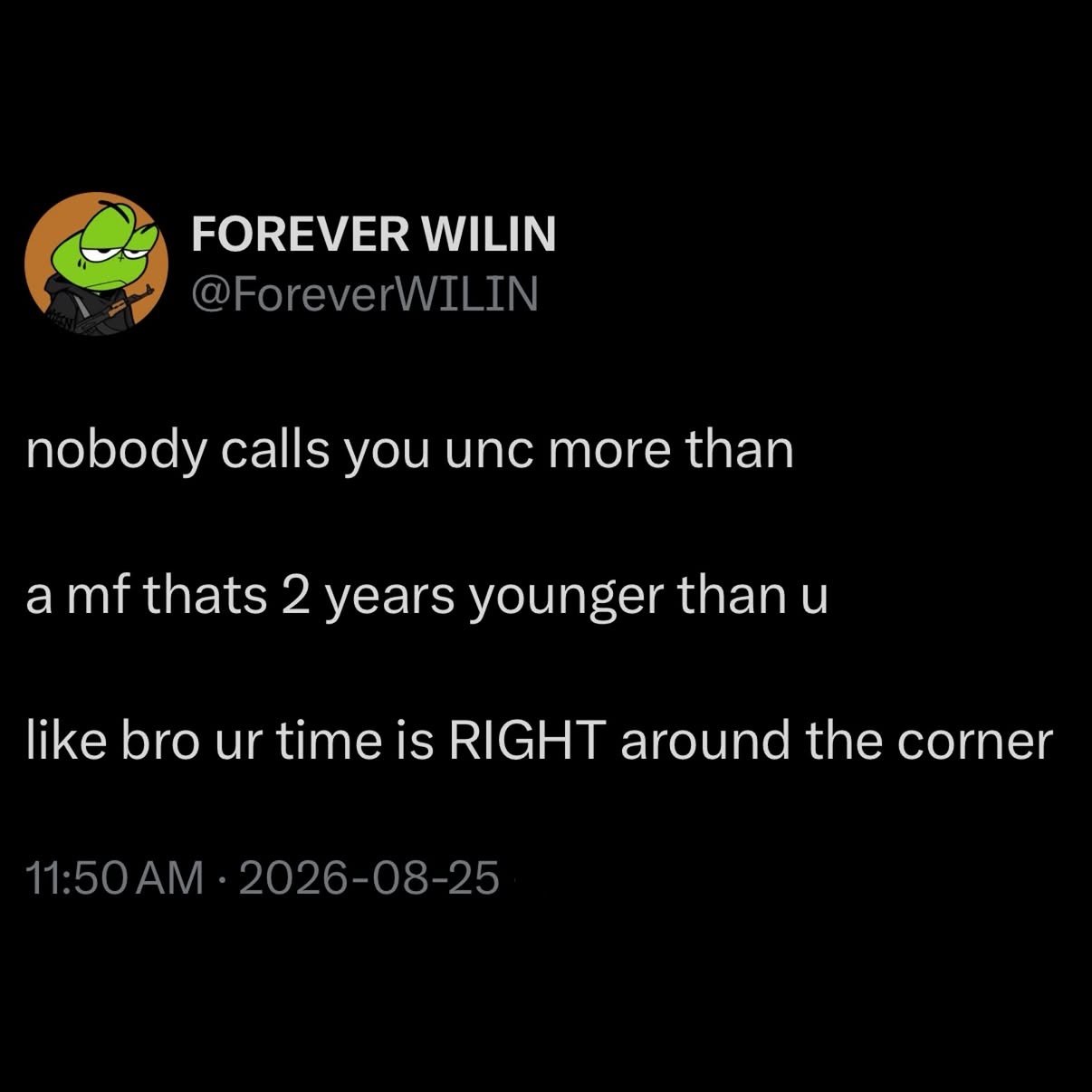 FOREVER WILIN @ForeverWILIN nobody calls you unc more than amf thats 2 years younger than like bro time is RIGHT around the corner 11:50 2026-08-25
