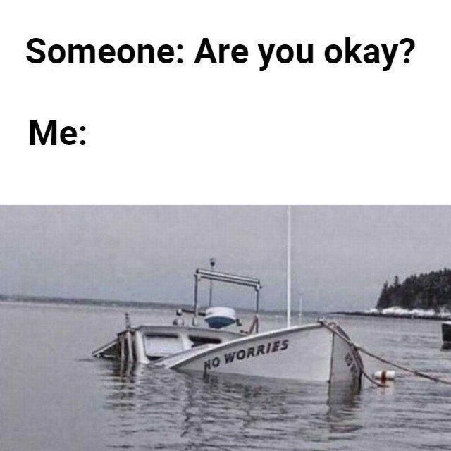 Someone: Are you okay? Me: