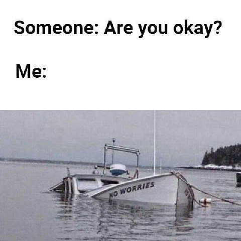 Someone: Are you okay? Me: