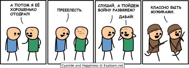 А ПОТОМ Я ЕЁ ХОРОШЕНЬКО СЛУШАЙ, А ПОЙДЕМ КЛАССНО БЫТЬ ПРЕЕЕЛЕСТЬ. ВОЙНУ РАЗВЯЖЕМ? МУЖИКАМИ. ОТОДРАЛ! ДАВАЙ! Cyanide and Happiness Explosm.ne