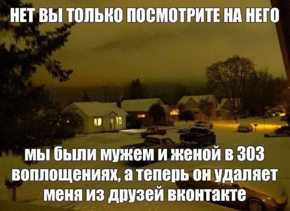 НЕТ ВЫ ТОЛЬКО ПОСМОТРИТЕ НА НЕГО мы были мужем и женой в 303 воплощениях, а теперь он удаляет меня из друзей вконтакте