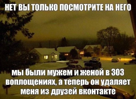 НЕТ ВЫ ТОЛЬКО ПОСМОТРИТЕ НА НЕГО мы были мужем и женой в 303 воплощениях, а теперь он удаляет меня из друзей вконтакте