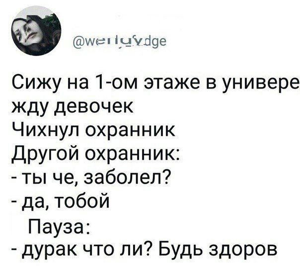 Сижу на этаже в универе жду девочек Чихнул охранник Другой охранник: ты че, заболел? да, тобой Пауза: дурак что ли? Будь здоров