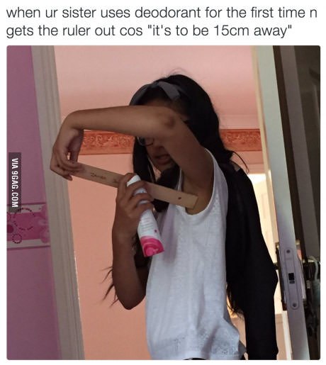 when sister uses deodorant for the first time gets the ruler out cos "it's to be away"