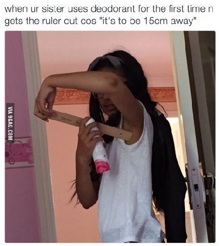 when sister uses deodorant for the first time gets the ruler out cos "it's to be away"