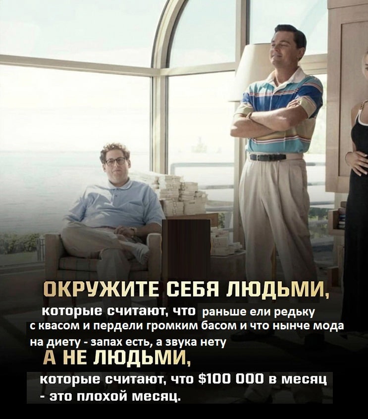 ОКРУЖИТЕ СЕБЯ ЛЮДЬМИ, которые считают, что раньше ели редьку с квасом и пердели громким басом и что нынче мода на диету запах есть, а звука нету А НЕ ЛЮДЬМИ, которые считают, что $100 000 в месяц это 
