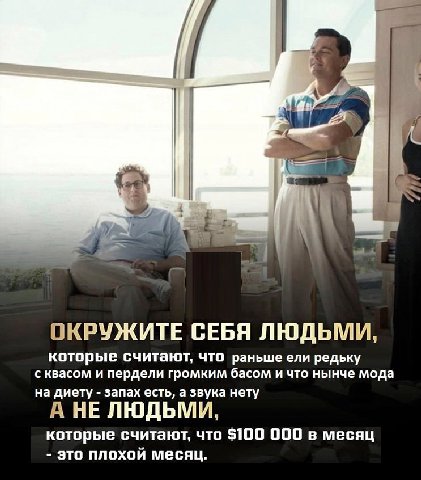 ОКРУЖИТЕ СЕБЯ ЛЮДЬМИ, которые считают, что раньше ели редьку с квасом и пердели громким басом и что нынче мода на диету запах есть, а звука нету А НЕ ЛЮДЬМИ, которые считают, что $100 000 в месяц это 