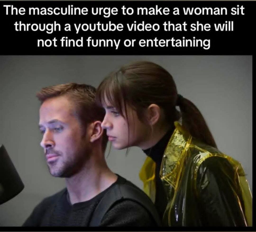 The masculine urge to make а woman sit through a youtube video that she will not find funny or entertaining