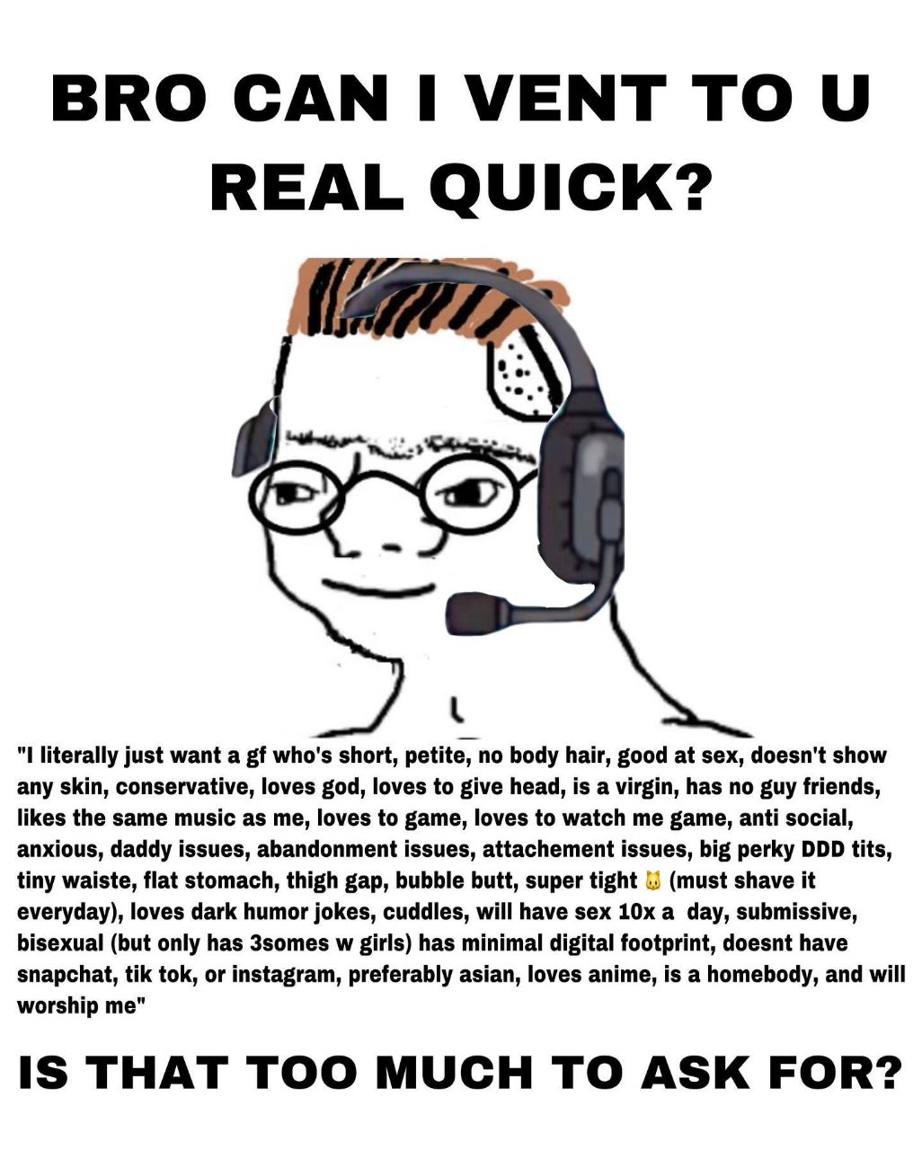 BRO CAN I VENT TO REAL QUICK? literally just want a who's short, petite, no body hair, good at sex, doesn't show any skin, conservative, loves god, loves to give head, is a virgin, has no guy friends,