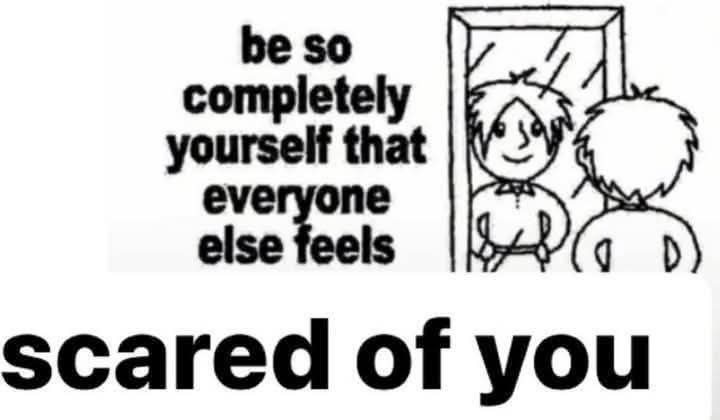 yourself that else feels eve one scared of you