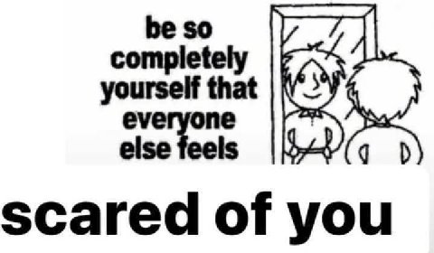 yourself that else feels eve one scared of you