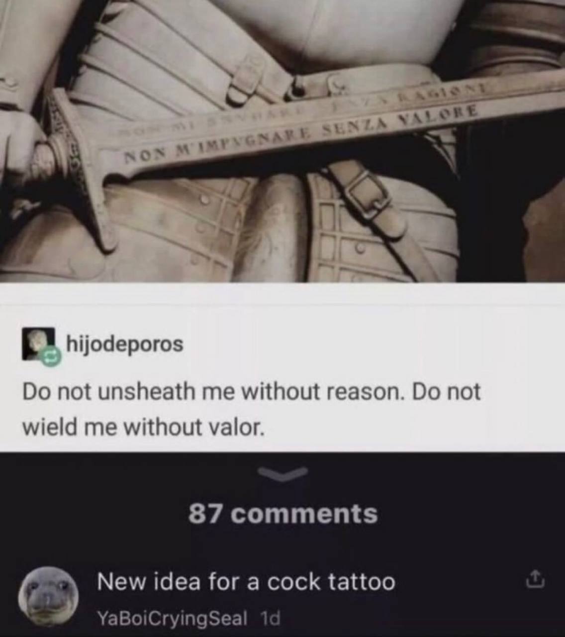 7 VALORE у мох 7 hijodeporos not unsheath me without reason. not wield me without valor. 87 comments New idea for a cock tattoo YaBoiCryingSeal
