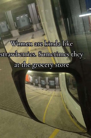 Women are kinda like strawberries. Sometimes they at the grocery store