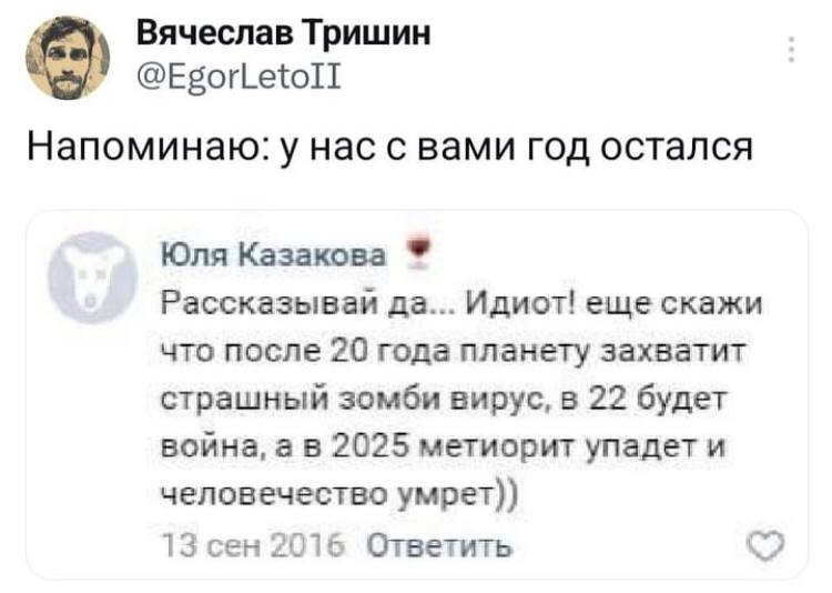 Вячеслав Тришин Напоминаю: у нас с вами год остался Юля Казакова да... Идиот! еще скажи что после 20 года планету захватит страшный зомби вирус, в 22 будет война, 2025 метиорит упадет и человечество у
