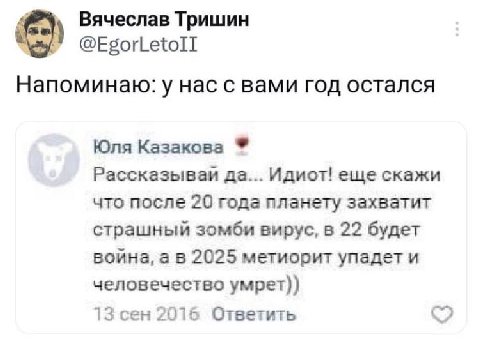 Вячеслав Тришин Напоминаю: у нас с вами год остался Юля Казакова да... Идиот! еще скажи что после 20 года планету захватит страшный зомби вирус, в 22 будет война, 2025 метиорит упадет и человечество у