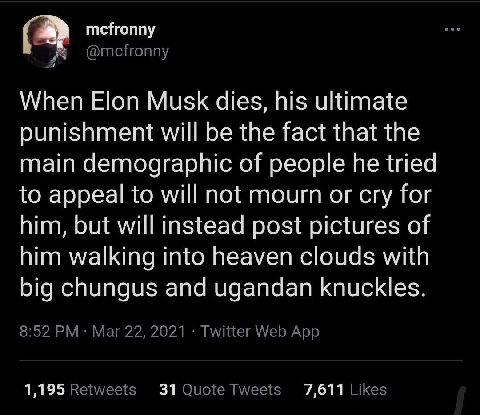 mefronny When Elon Musk dies, his ultimate punishment will be the fact that the main demographic of people he tried to appeal to will not mourn or cry for him, but will instead post pictures of him wa