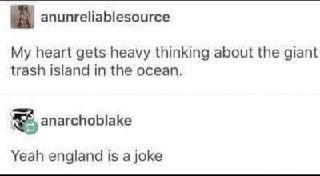 anunreliablesource My heart gets heavy thinking about the giant trash island in the ocean. anarchoblake Yeah england is a joke