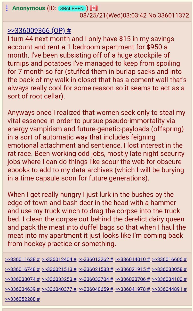 Anonymous SRcLB++N No.336011372 >>336009366 turn 44 next month and only have $15 in my savings account and rent a 1 bedroom apartment for $950 a month. I've been subsisting off of a huge stockpile of 