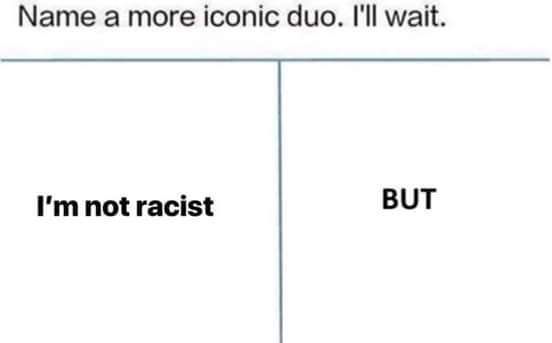 Name а more iconic duo. I'll wait. not racist BUT