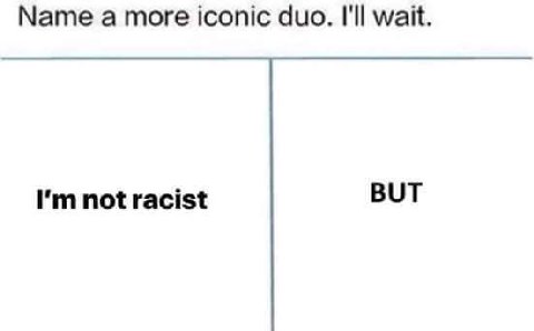 Name а more iconic duo. I'll wait. not racist BUT