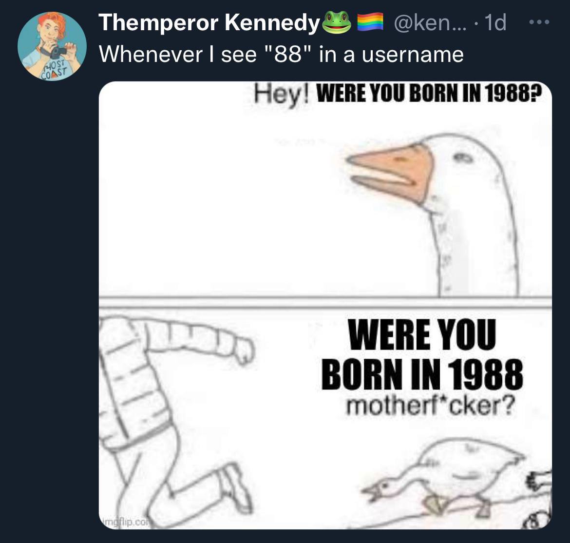 Themperor Кеппеду @ken... Whenever see "88" in a username Hey! WERE YOU BORN IN 1988? WERE YOU BORN IN 1988 motherf*cker? A