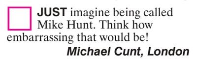 JUST imagine being called Mike Hunt. Think how embarrassing that would be! Michael Cunt, London