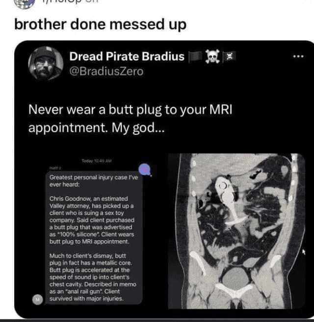 brother done messed up 4 Dread Pirate Bradius a @BradiusZero Never wear a butt plug to your MRI appointment. My god... Greatest personal injury case I've ever heard: Chris Goodnow, an estimated Valley