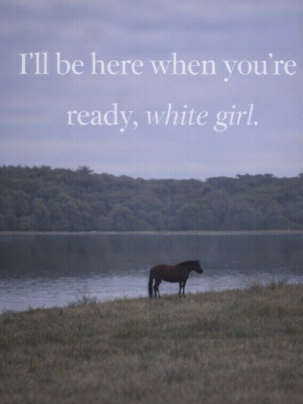 be here when you're ready, white girl.