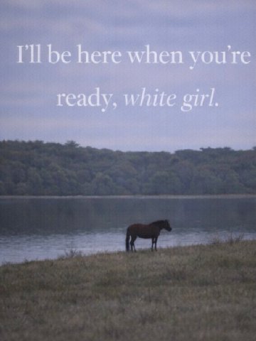 be here when you're ready, white girl.