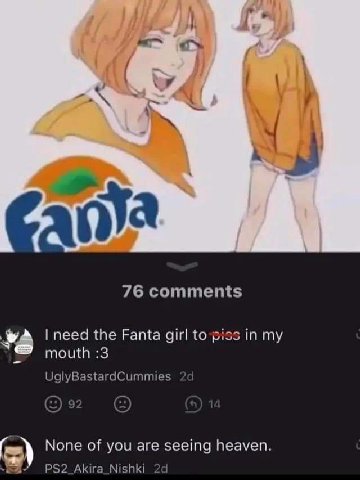 у 76 comments #4 need the Fanta girl to piss in my mouth :3 UglyBastardCummies None of you are seeing heaven. PS2_Akira_Nishki