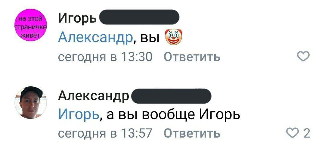 Игорь Александр, вы сегодня в 13:30 Ответить Александр Игорь, а вы вообще Игорь сегодня в 13:57 Ответить