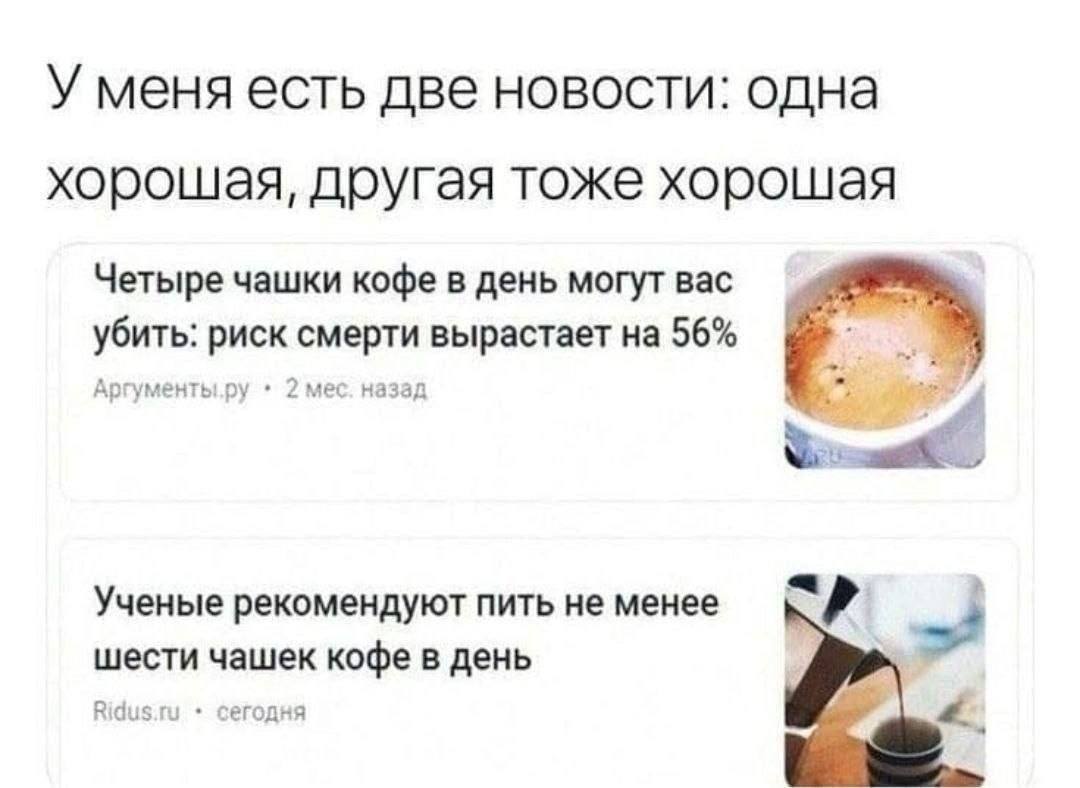 У меня есть две новости: одна хорошая, другая тоже хорошая Четыре чашки кофе в день могут вас убить: риск смерти вырастает на 56% Ученые рекомендуют пить не менее шести чашек кофе в день Ridus.ru сего