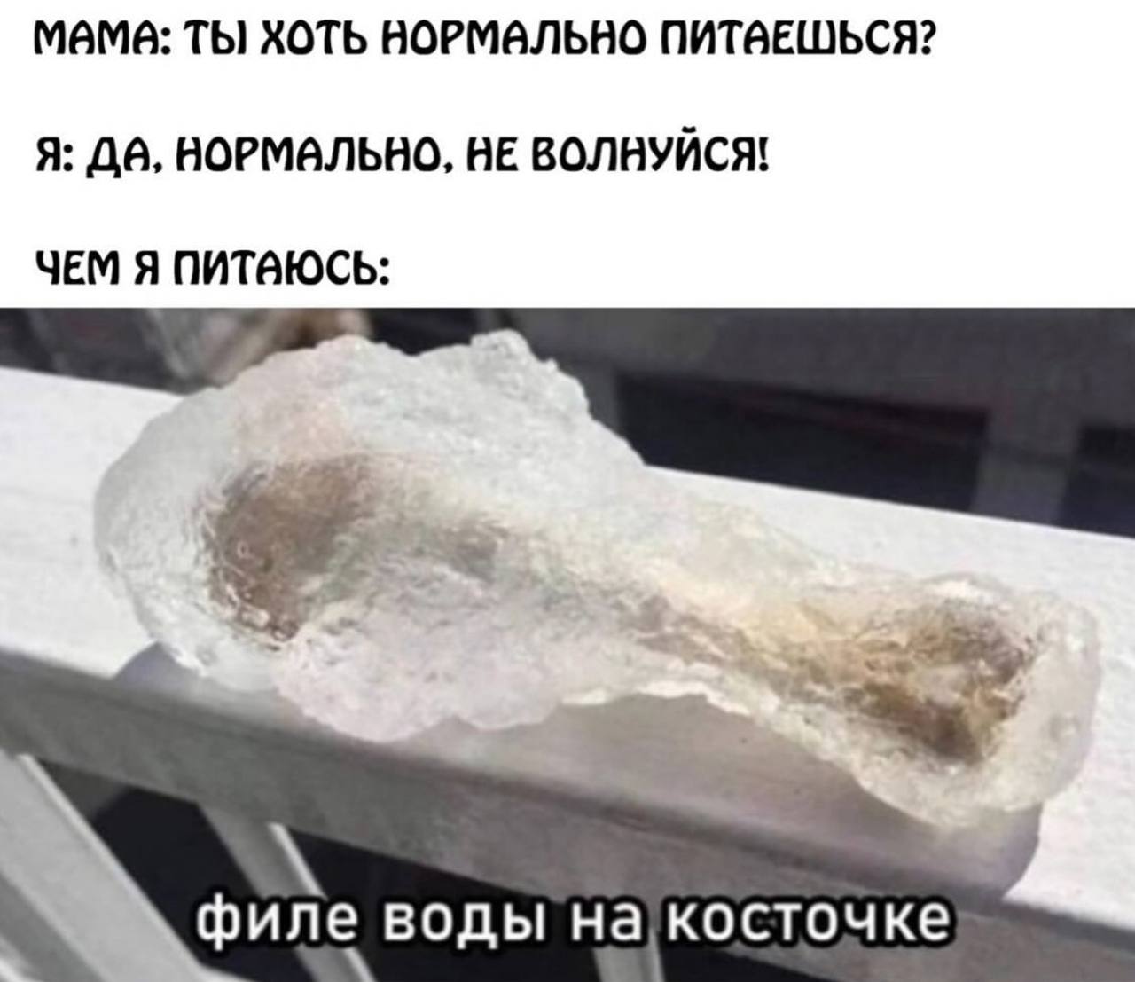 MAMA: ТЫ ХОТЬ НОРМАЛЬНО ПИТВЕШЬСЯ? Я: ДА, НОРМАЛЬНО, НЕ ВОЛВУЙСЯ! ЧЕМ Я ПИТАЮСЬ: филе воды